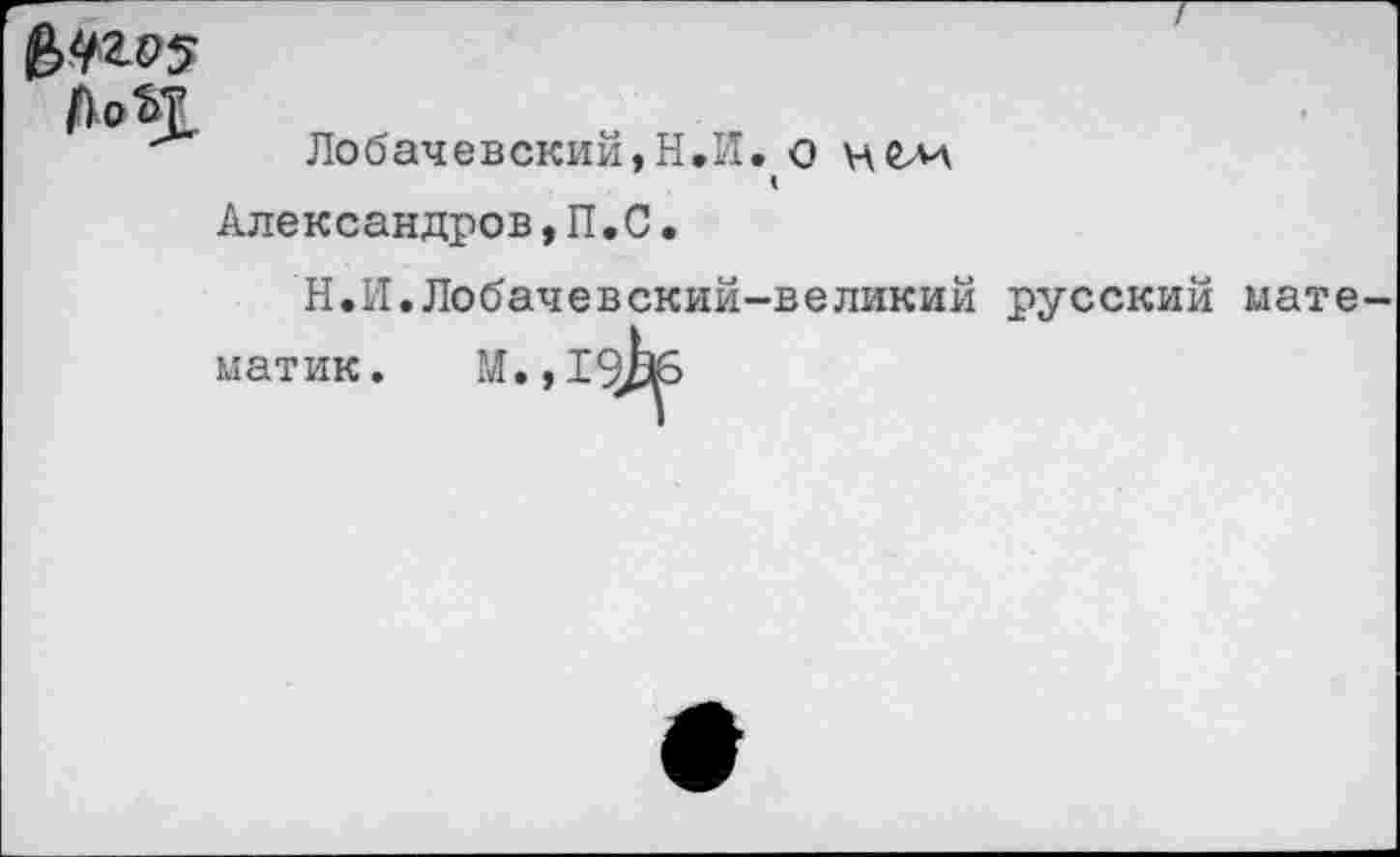 ﻿(№05
Лобачевский,H.И. о нелл
<
Александров,П.С.
Н.И.Лобачевский-великий русский мате
матик .